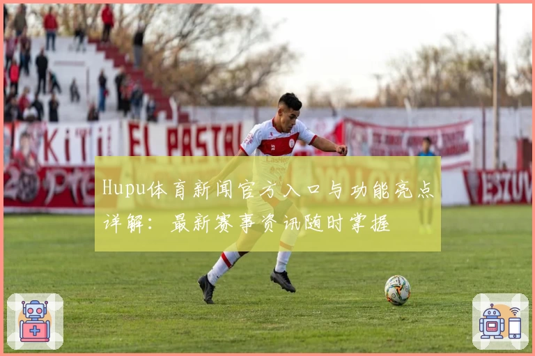 Hupu体育新闻官方入口与功能亮点详解：最新赛事资讯随时掌握