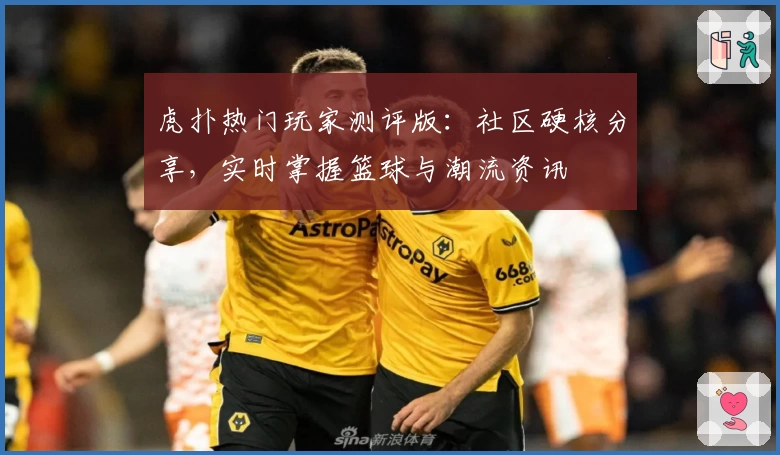 虎扑热门玩家测评版：社区硬核分享，实时掌握篮球与潮流资讯