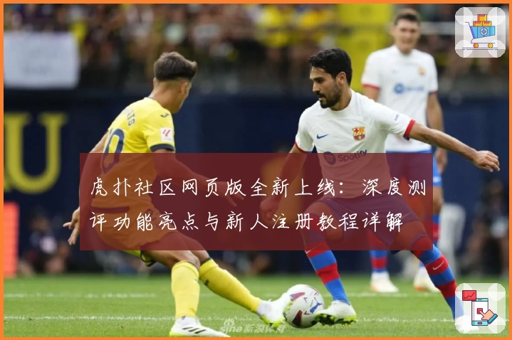 虎扑社区网页版全新上线：深度测评功能亮点与新人注册教程详解