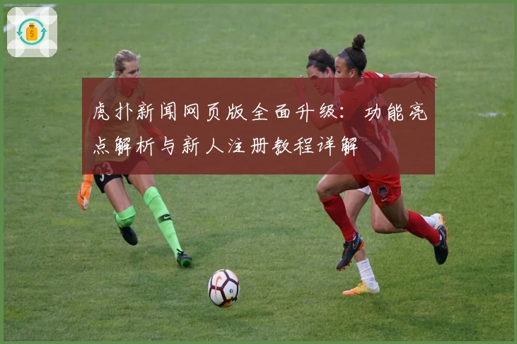 虎扑新闻网页版全面升级：功能亮点解析与新人注册教程详解