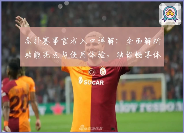 虎扑赛事官方入口详解：全面解析功能亮点与使用体验，助你畅享体育激情
