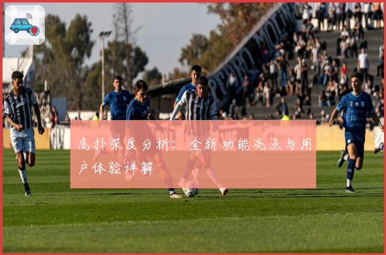 虎扑深度分析：全新功能亮点与用户体验详解