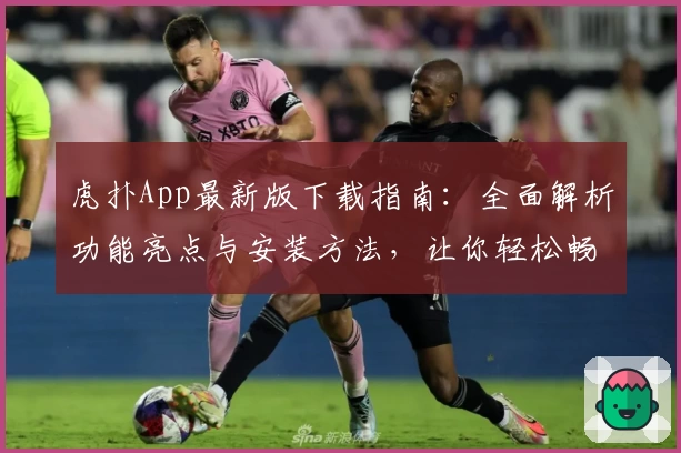 虎扑App最新版下载指南：全面解析功能亮点与安装方法，让你轻松畅享篮球社区魅力