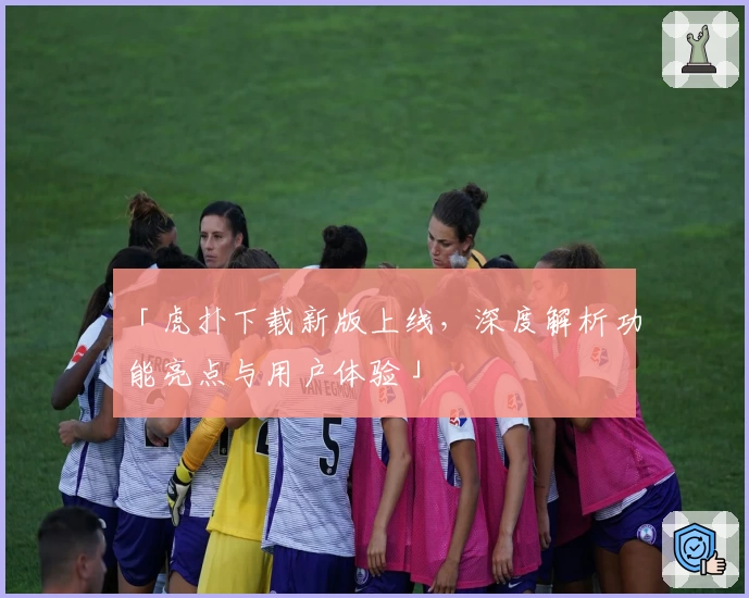 「虎扑下载新版上线，深度解析功能亮点与用户体验」