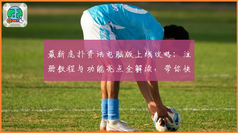 最新虎扑资讯电脑版上线攻略：注册教程与功能亮点全解读，带你快速入门新体验