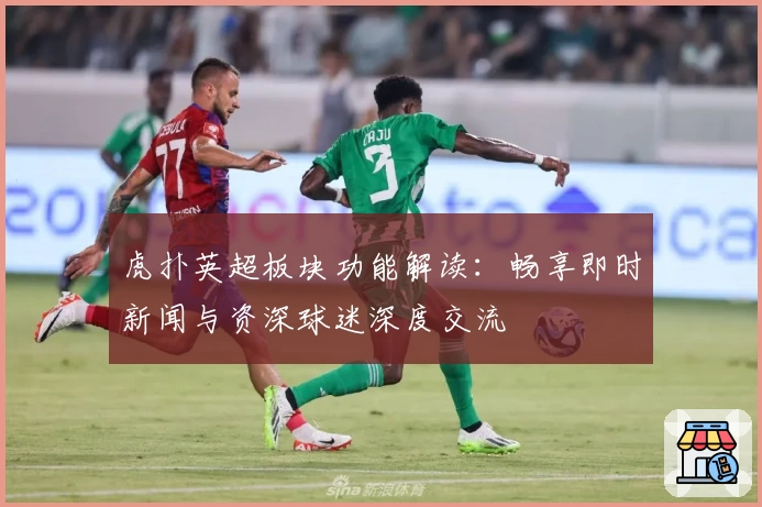 虎扑英超板块功能解读：畅享即时新闻与资深球迷深度交流