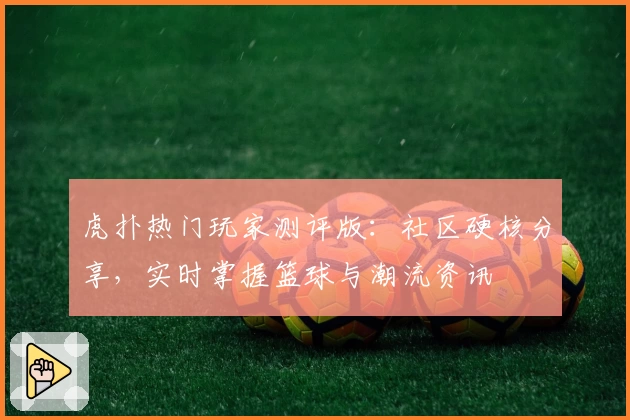 虎扑热门玩家测评版：社区硬核分享，实时掌握篮球与潮流资讯