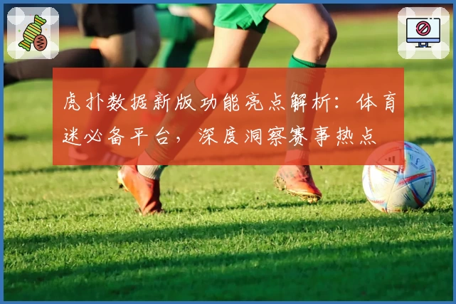 虎扑数据新版功能亮点解析：体育迷必备平台，深度洞察赛事热点