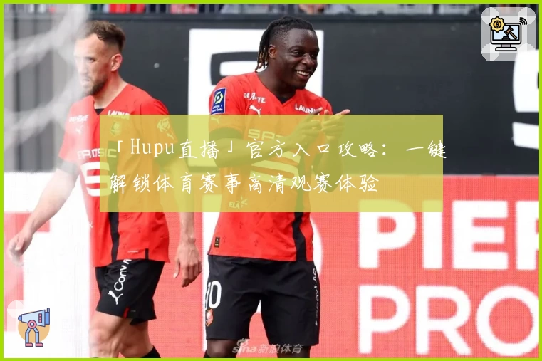 「Hupu直播」官方入口攻略：一键解锁体育赛事高清观赛体验
