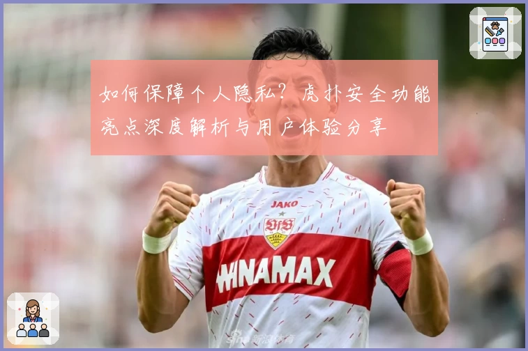 如何保障个人隐私？虎扑安全功能亮点深度解析与用户体验分享