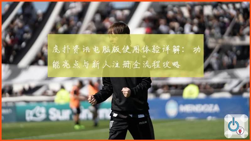 虎扑资讯电脑版使用体验详解：功能亮点与新人注册全流程攻略