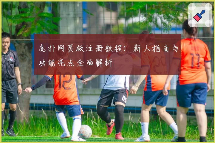 虎扑网页版注册教程:新人指南与功能亮点全面解析
