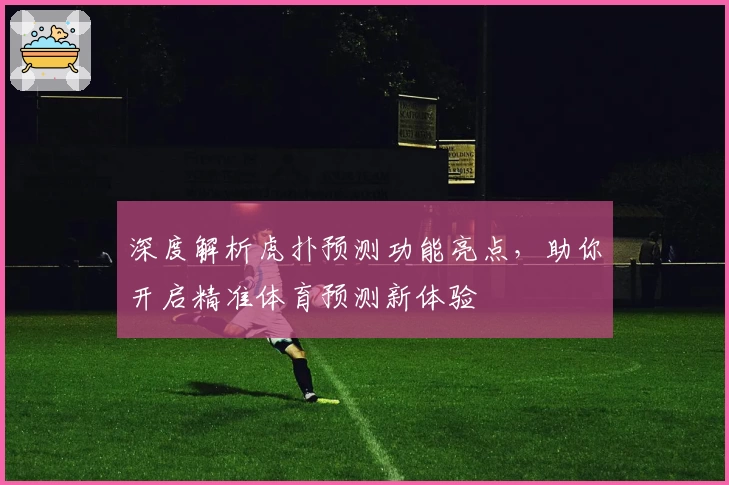深度解析虎扑预测功能亮点，助你开启精准体育预测新体验