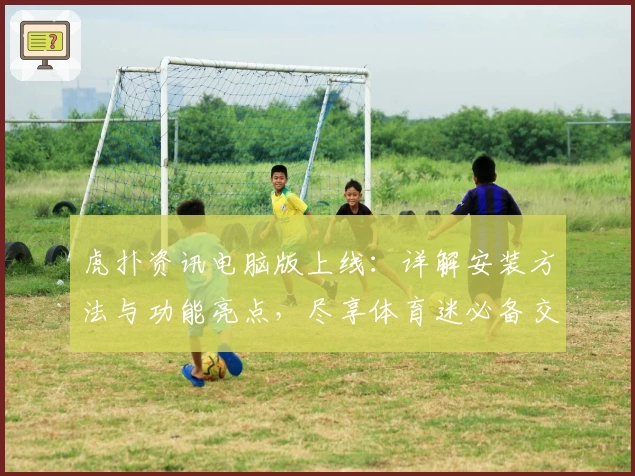 虎扑资讯电脑版上线：详解安装方法与功能亮点，尽享体育迷必备交流社区