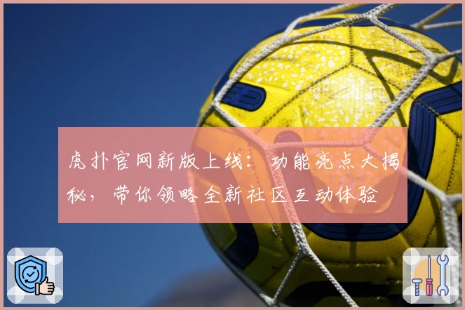 虎扑官网新版上线：功能亮点大揭秘，带你领略全新社区互动体验