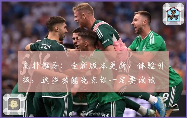 虎扑推荐:全新版本更新,体验升级,这些功能亮点你一定要试试