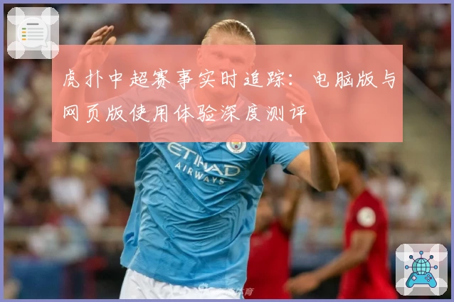 虎扑中超赛事实时追踪：电脑版与网页版使用体验深度测评