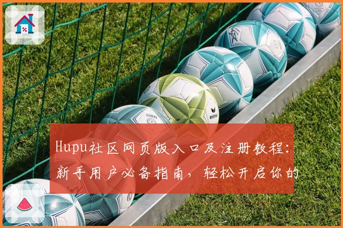 Hupu社区网页版入口及注册教程:新手用户必备指南,轻松开启你的社区互动之旅