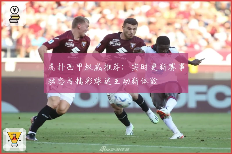 虎扑西甲权威推荐：实时更新赛事动态与精彩球迷互动新体验