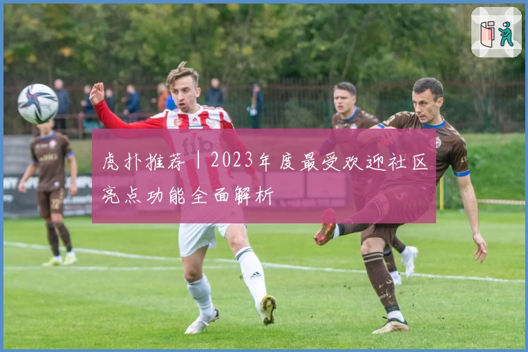 虎扑推荐｜2023年度最受欢迎社区亮点功能全面解析