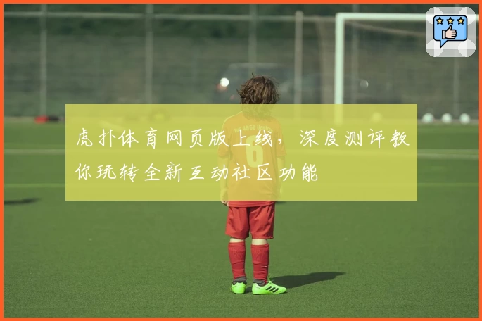 虎扑体育网页版上线，深度测评教你玩转全新互动社区功能