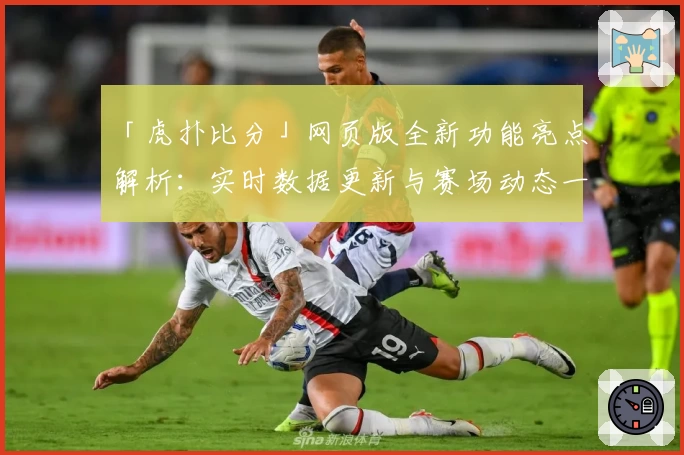 「虎扑比分」网页版全新功能亮点解析：实时数据更新与赛场动态一手掌握
