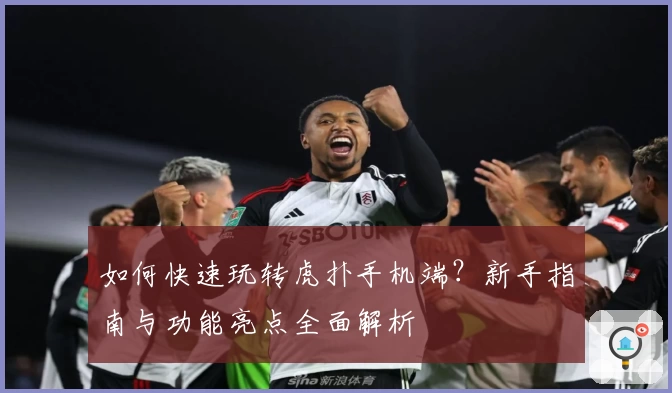 如何快速玩转虎扑手机端？新手指南与功能亮点全面解析