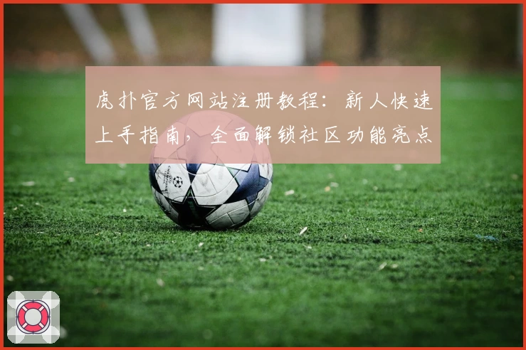 虎扑官方网站注册教程：新人快速上手指南，全面解锁社区功能亮点