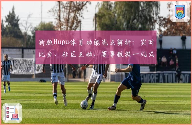 新版Hupu体育功能亮点解析：实时比分、社区互动、赛事数据一站式体验